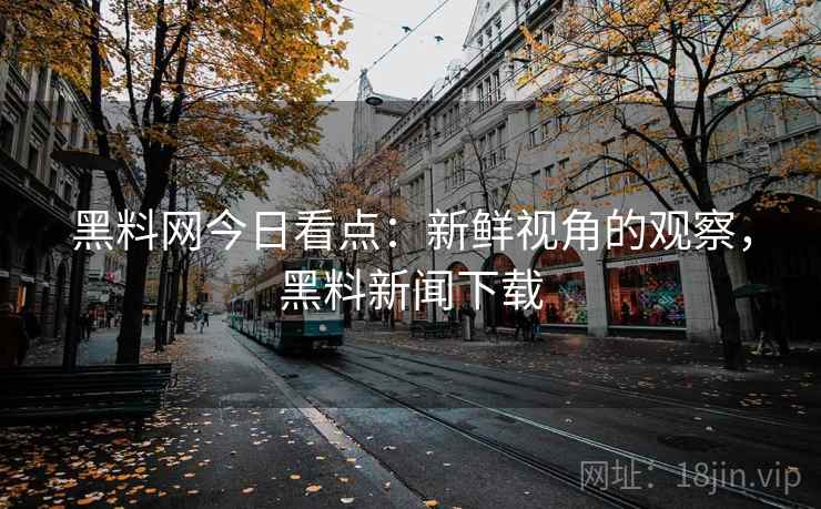 黑料网今日看点:新鲜视角的观察,黑料新闻下载