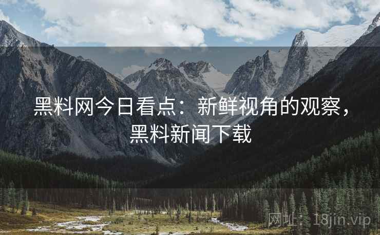 黑料网今日看点：新鲜视角的观察，黑料新闻下载
