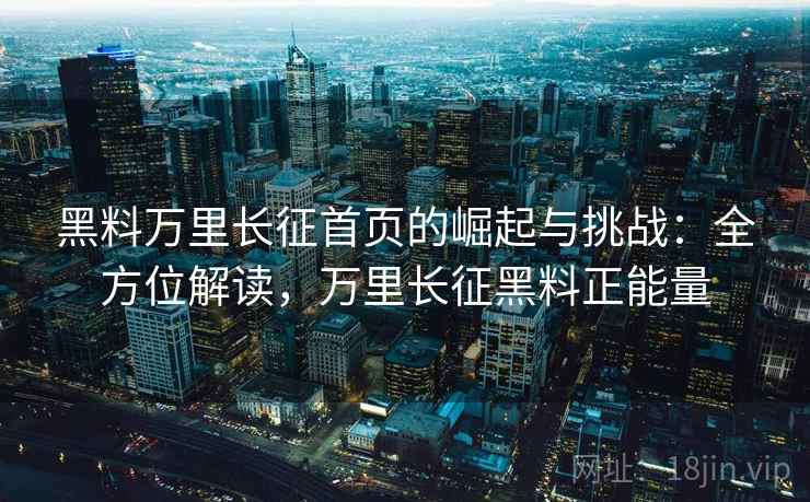 黑料万里长征首页的崛起与挑战:全方位解读,万里长征黑料正能量