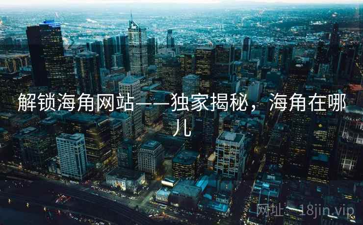 解锁海角网站——独家揭秘,海角在哪儿
