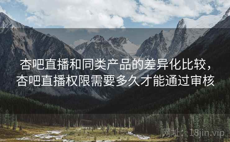 杏吧直播和同类产品的差异化比较,杏吧直播权限需要多久才能通过审核