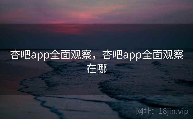 杏吧app全面观察,杏吧app全面观察在哪