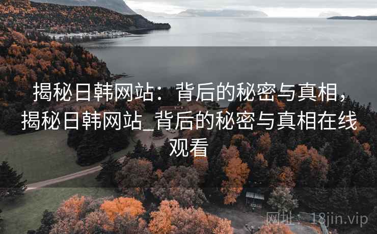 揭秘日韩网站:背后的秘密与真相,揭秘日韩网站_背后的秘密与真相在线观看