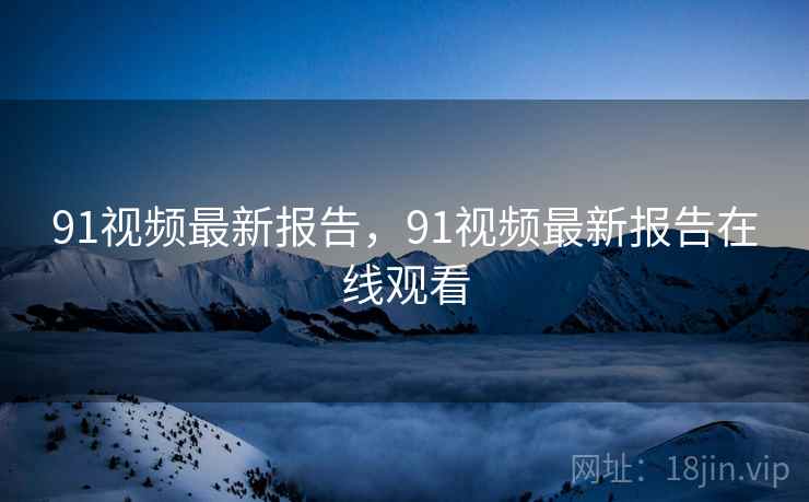 91视频最新报告,91视频最新报告在线观看