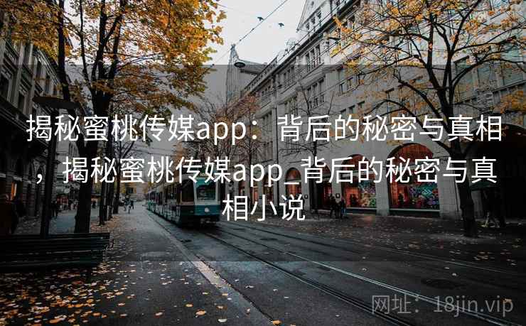 揭秘蜜桃传媒app:背后的秘密与真相,揭秘蜜桃传媒app_背后的秘密与真相小说