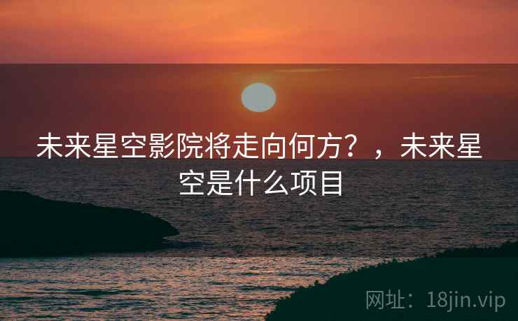 未来星空影院将走向何方？，未来星空是什么项目