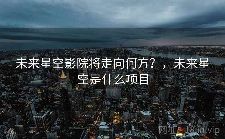 未来星空影院将走向何方?,未来星空是什么项目