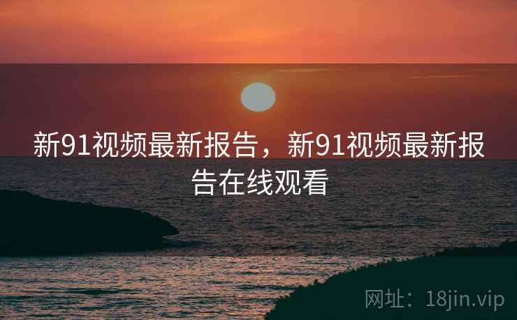 新91视频最新报告,新91视频最新报告在线观看