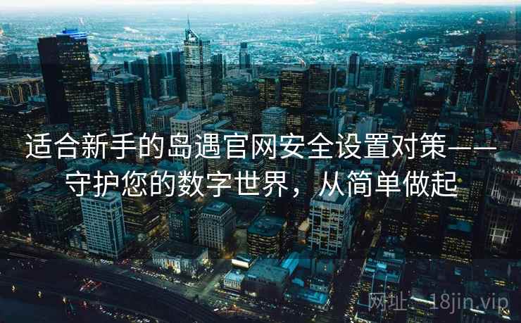 适合新手的岛遇官网安全设置对策——守护您的数字世界,从简单做起