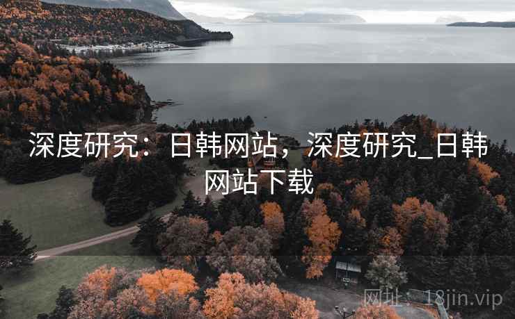 深度研究:日韩网站,深度研究_日韩网站下载