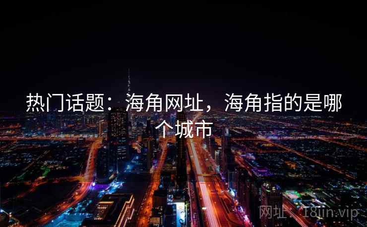 热门话题:海角网址,海角指的是哪个城市