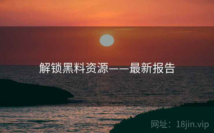 解锁黑料资源——最新报告