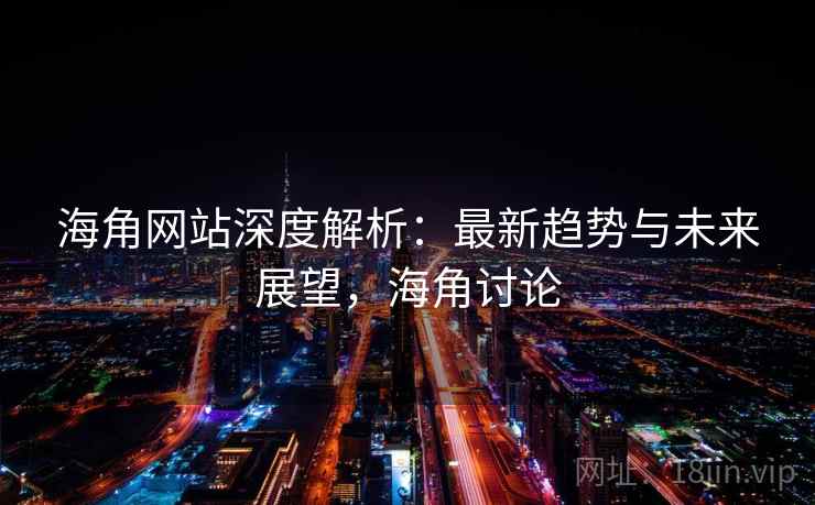 海角网站深度解析:最新趋势与未来展望,海角讨论