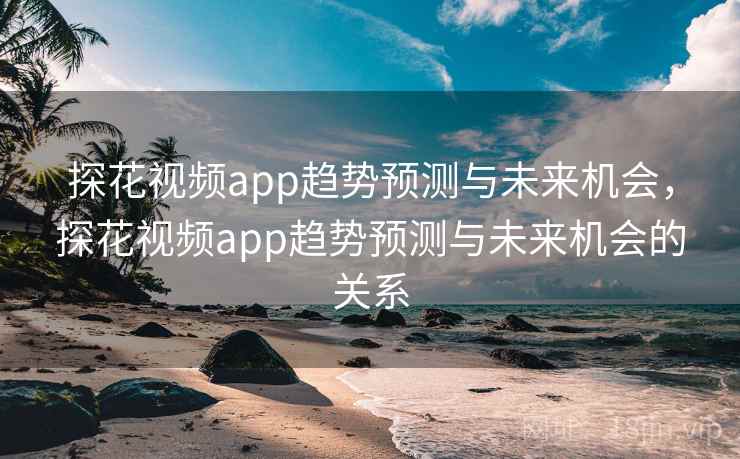 探花视频app趋势预测与未来机会,探花视频app趋势预测与未来机会的关系