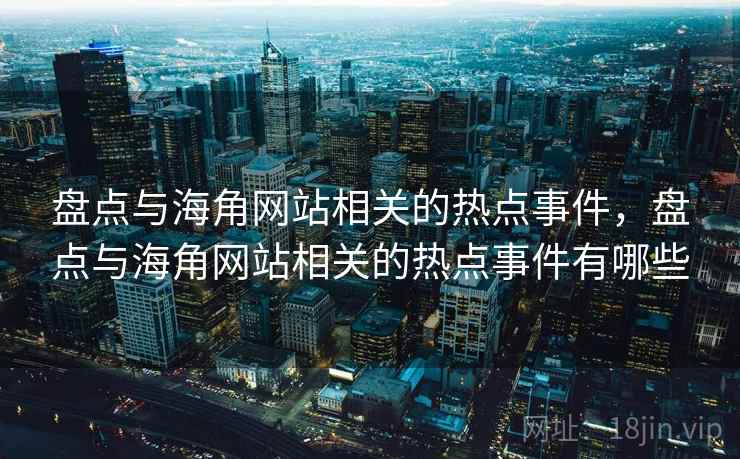 盘点与海角网站相关的热点事件,盘点与海角网站相关的热点事件有哪些