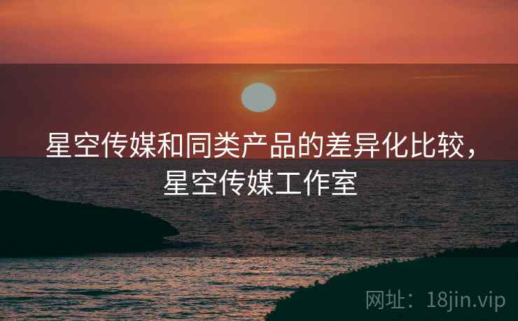 星空传媒和同类产品的差异化比较，星空传媒工作室