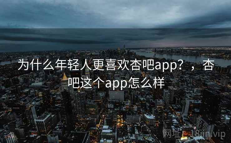 为什么年轻人更喜欢杏吧app?,杏吧这个app怎么样