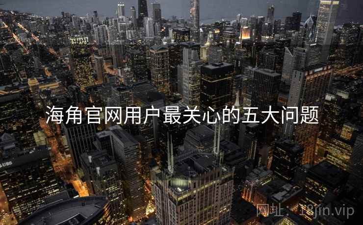 海角官网用户最关心的五大问题