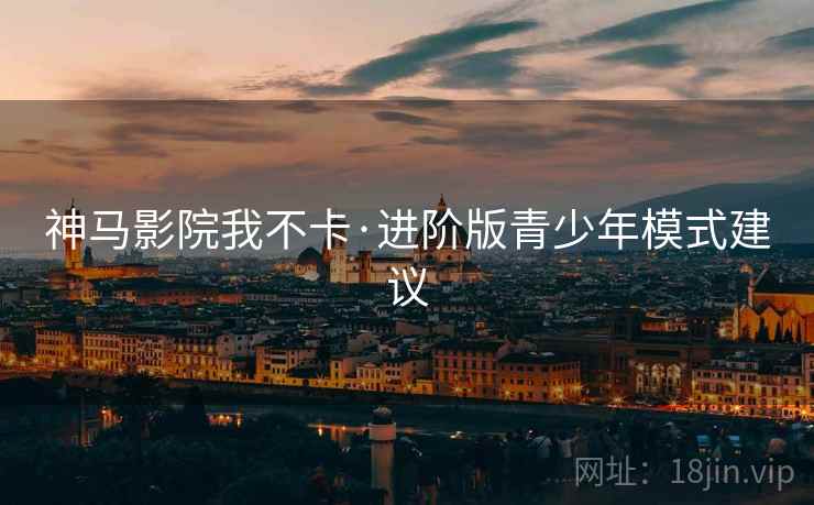 神马影院我不卡·进阶版青少年模式建议
