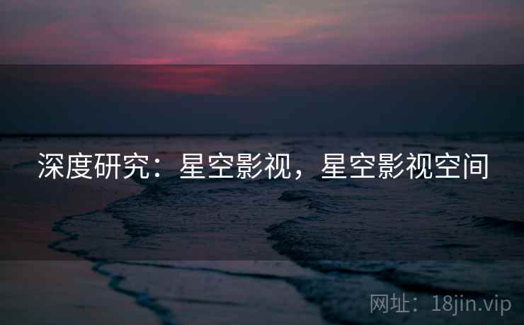 深度研究：星空影视，星空影视空间