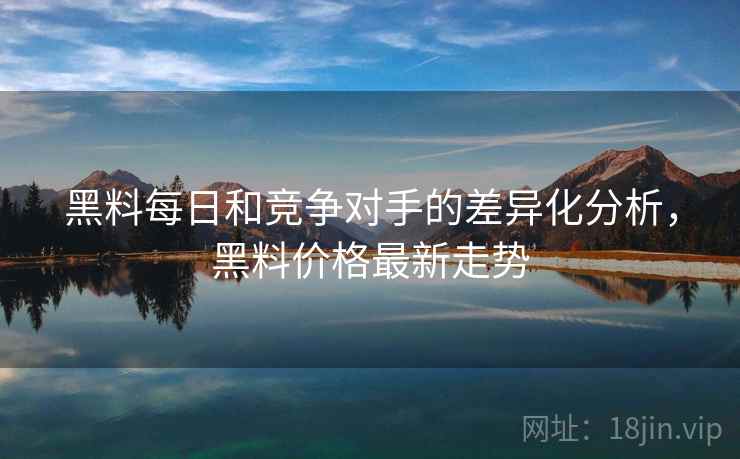黑料每日和竞争对手的差异化分析,黑料价格最新走势