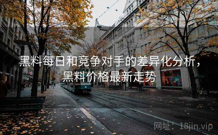黑料每日和竞争对手的差异化分析,黑料价格最新走势