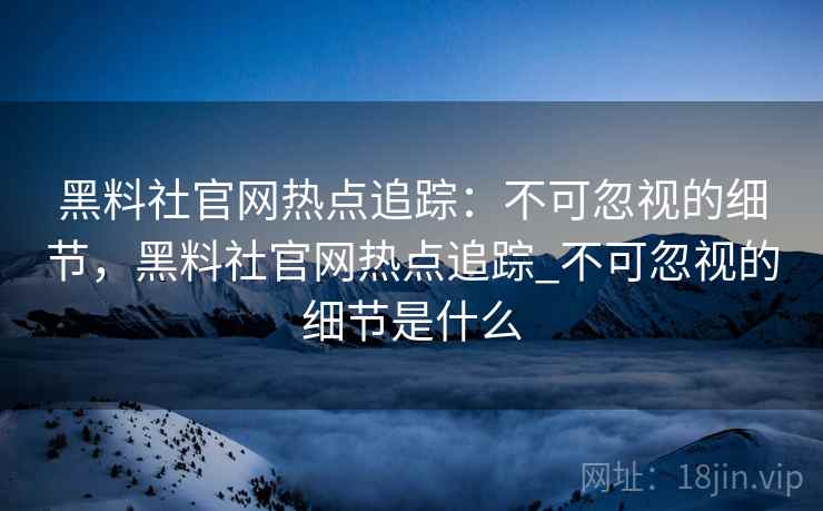 黑料社官网热点追踪:不可忽视的细节,黑料社官网热点追踪_不可忽视的细节是什么