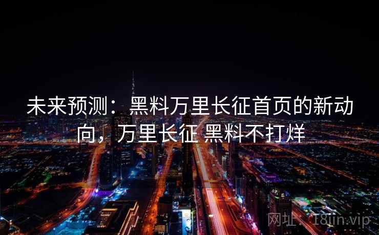 未来预测:黑料万里长征首页的新动向,万里长征 黑料不打烊