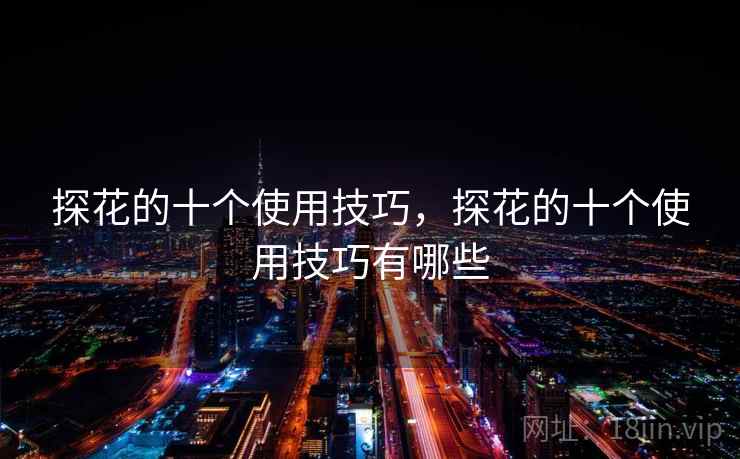 探花的十个使用技巧,探花的十个使用技巧有哪些