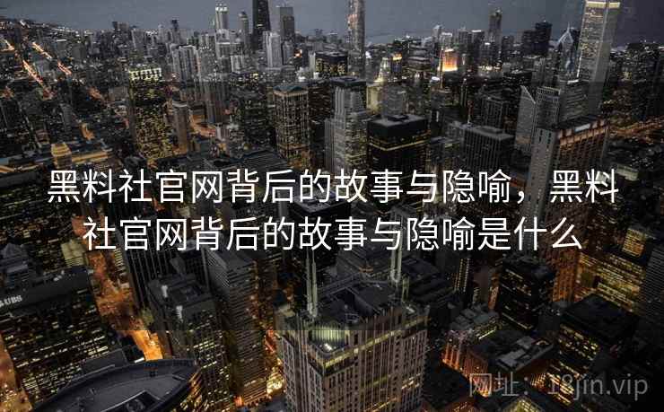 黑料社官网背后的故事与隐喻，黑料社官网背后的故事与隐喻是什么