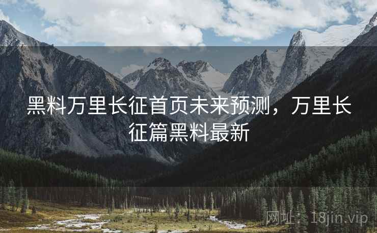 黑料万里长征首页未来预测,万里长征篇黑料最新