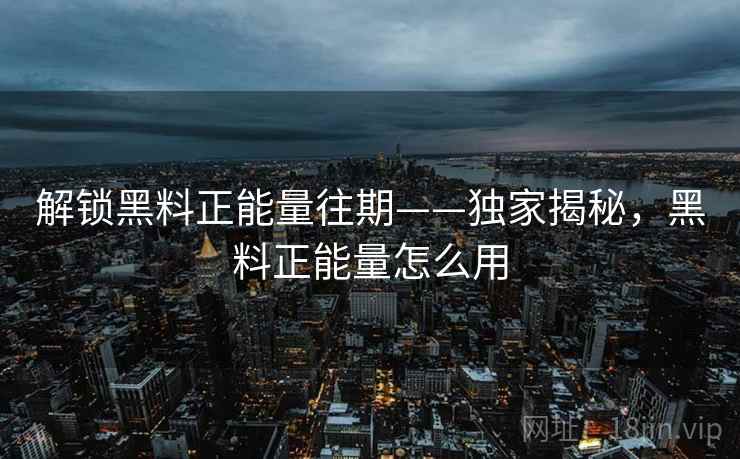 解锁黑料正能量往期——独家揭秘,黑料正能量怎么用