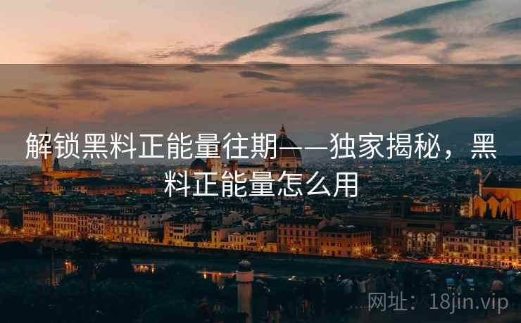 解锁黑料正能量往期——独家揭秘,黑料正能量怎么用