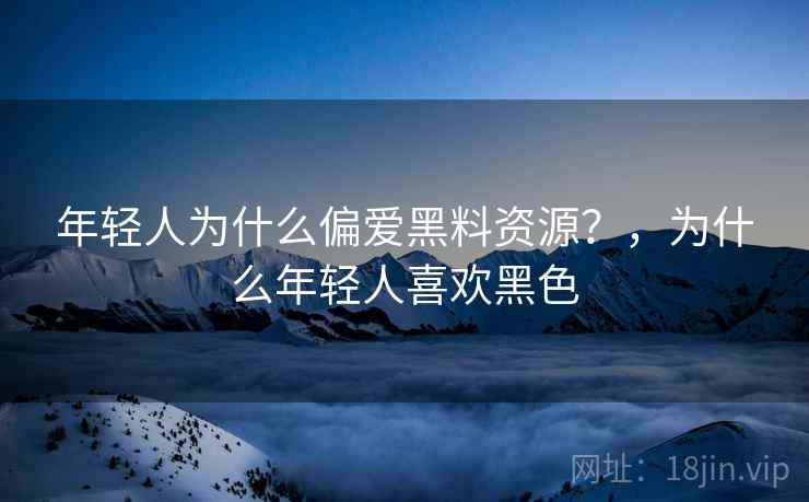 年轻人为什么偏爱黑料资源?,为什么年轻人喜欢黑色
