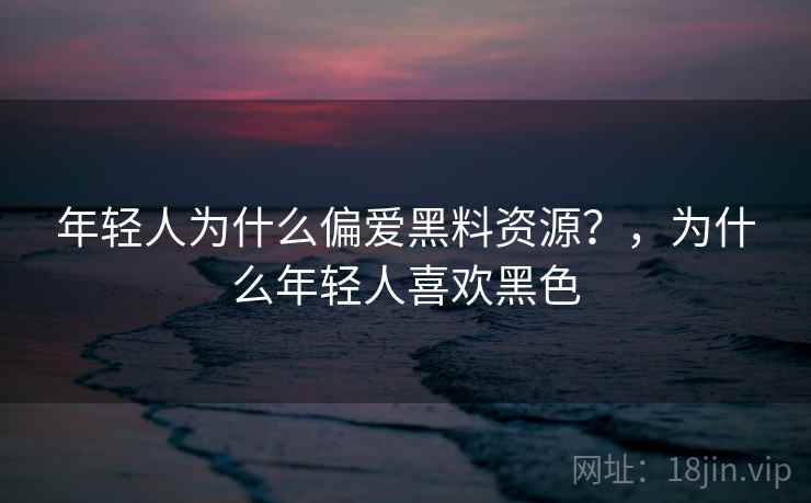 年轻人为什么偏爱黑料资源?,为什么年轻人喜欢黑色