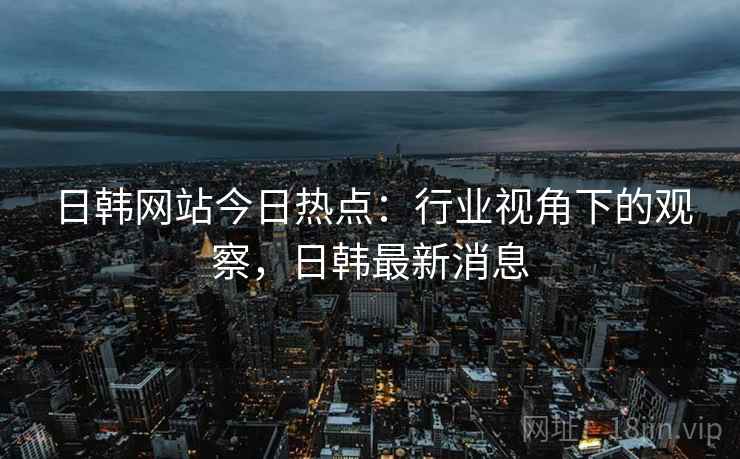 日韩网站今日热点:行业视角下的观察,日韩最新消息