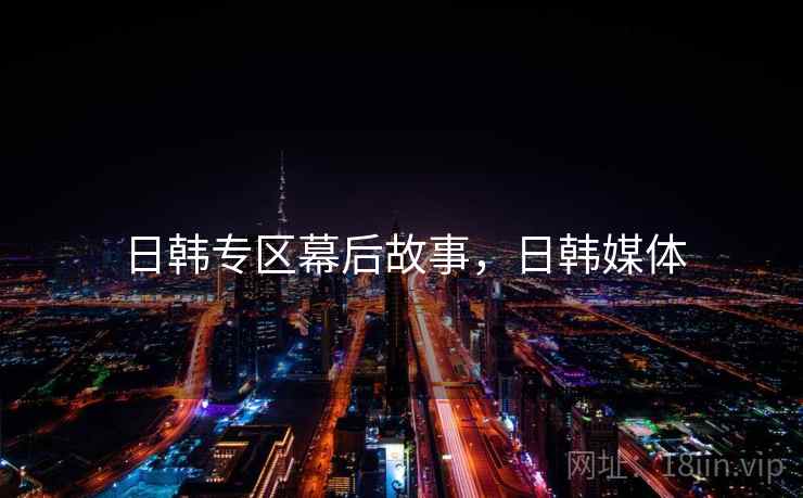 日韩专区幕后故事,日韩媒体