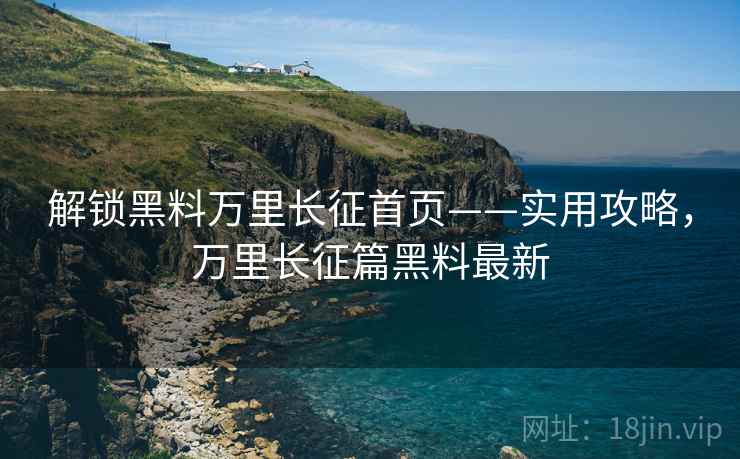 解锁黑料万里长征首页——实用攻略,万里长征篇黑料最新