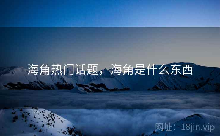海角热门话题,海角是什么东西