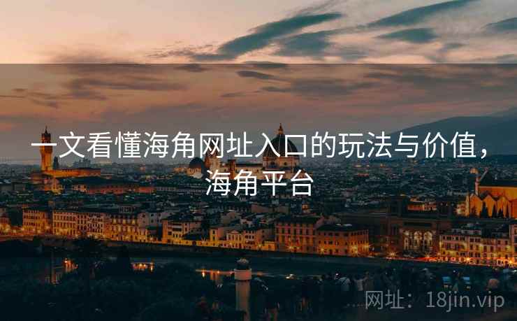 一文看懂海角网址入口的玩法与价值,海角平台
