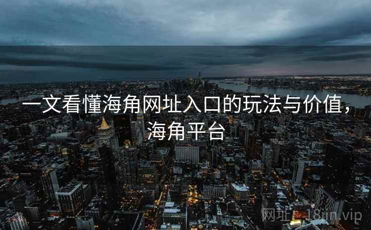 一文看懂海角网址入口的玩法与价值,海角平台