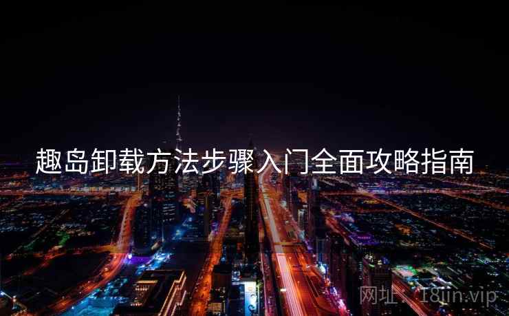 趣岛卸载方法步骤入门全面攻略指南