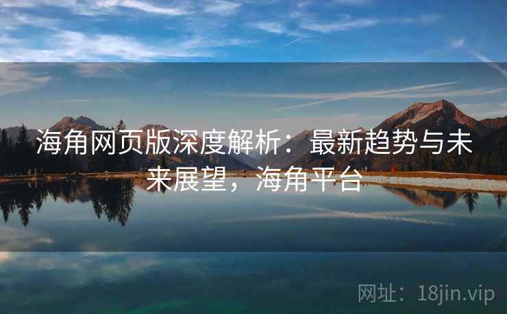 海角网页版深度解析：最新趋势与未来展望，海角平台