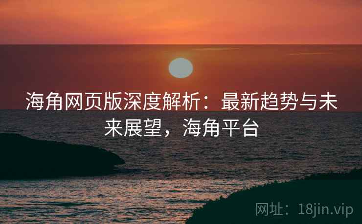 海角网页版深度解析:最新趋势与未来展望,海角平台