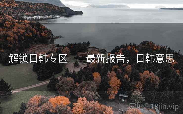 解锁日韩专区——最新报告，日韩意思