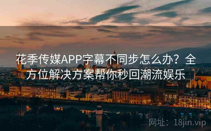 花季传媒APP字幕不同步怎么办？全方位解决方案帮你秒回潮流娱乐