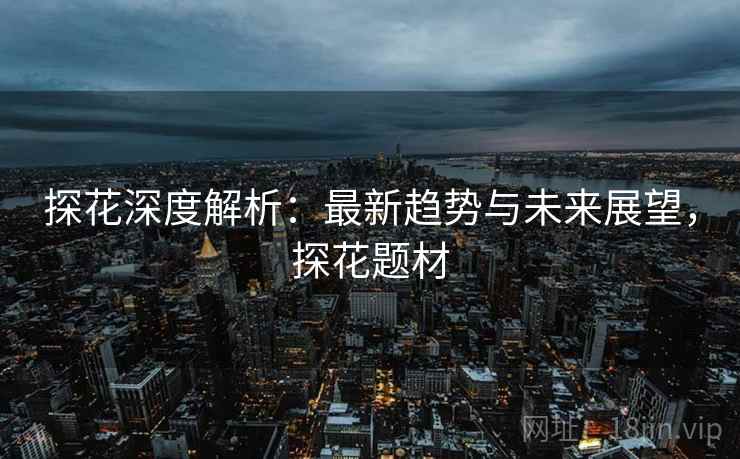 探花深度解析:最新趋势与未来展望,探花题材