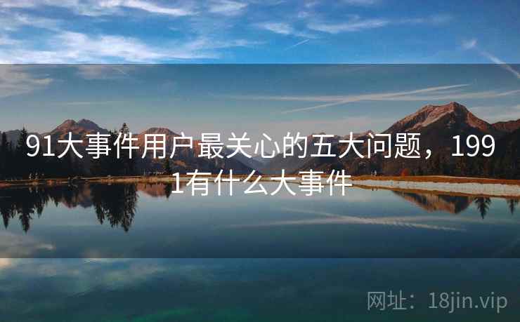 91大事件用户最关心的五大问题，1991有什么大事件