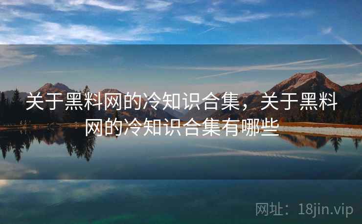 关于黑料网的冷知识合集，关于黑料网的冷知识合集有哪些