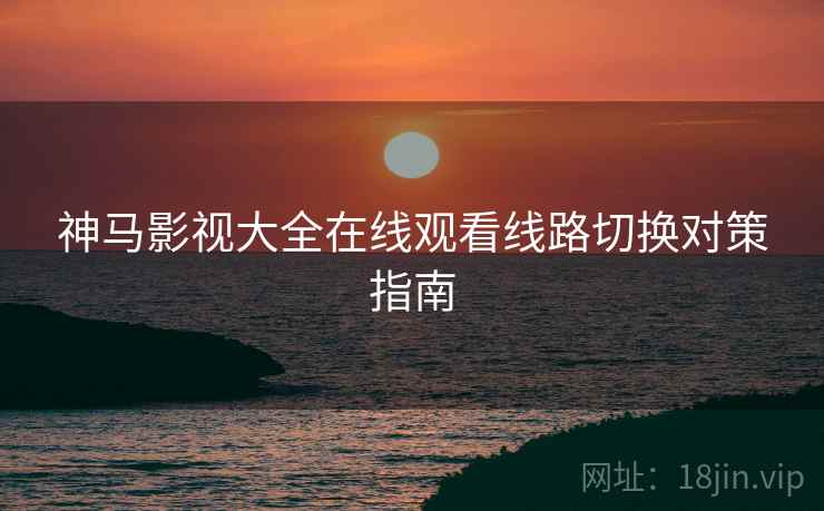 神马影视大全在线观看线路切换对策指南